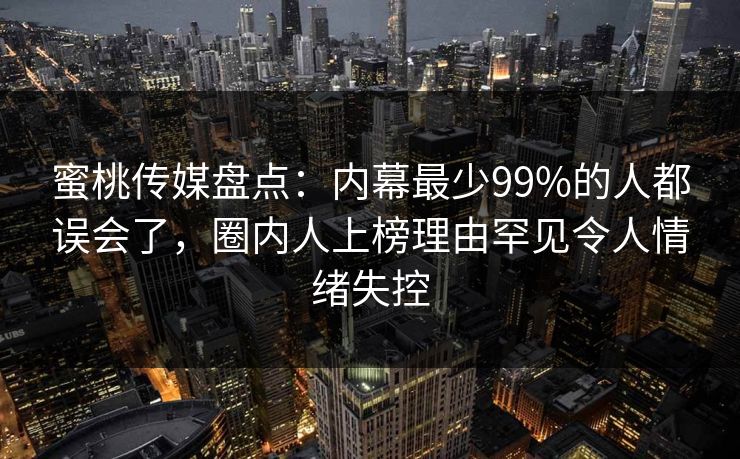 蜜桃传媒盘点：内幕最少99%的人都误会了，圈内人上榜理由罕见令人情绪失控