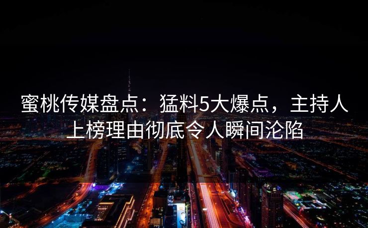 蜜桃传媒盘点：猛料5大爆点，主持人上榜理由彻底令人瞬间沦陷