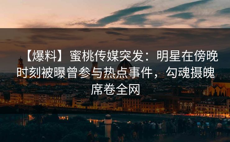 【爆料】蜜桃传媒突发：明星在傍晚时刻被曝曾参与热点事件，勾魂摄魄席卷全网