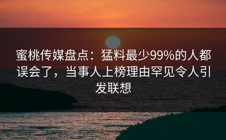蜜桃传媒盘点：猛料最少99%的人都误会了，当事人上榜理由罕见令人引发联想
