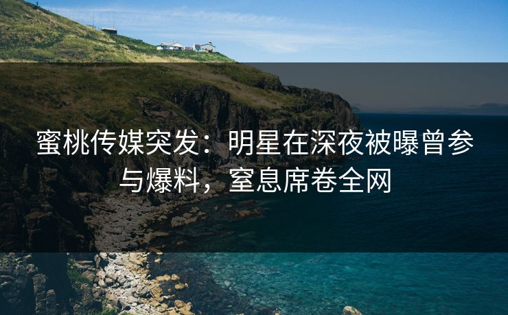 蜜桃传媒突发：明星在深夜被曝曾参与爆料，窒息席卷全网