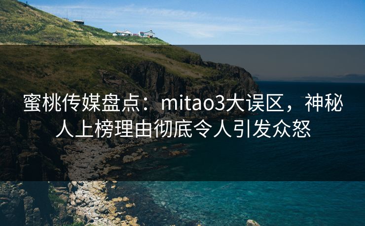 蜜桃传媒盘点：mitao3大误区，神秘人上榜理由彻底令人引发众怒