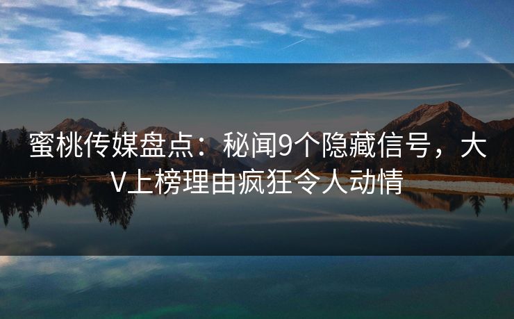 蜜桃传媒盘点：秘闻9个隐藏信号，大V上榜理由疯狂令人动情