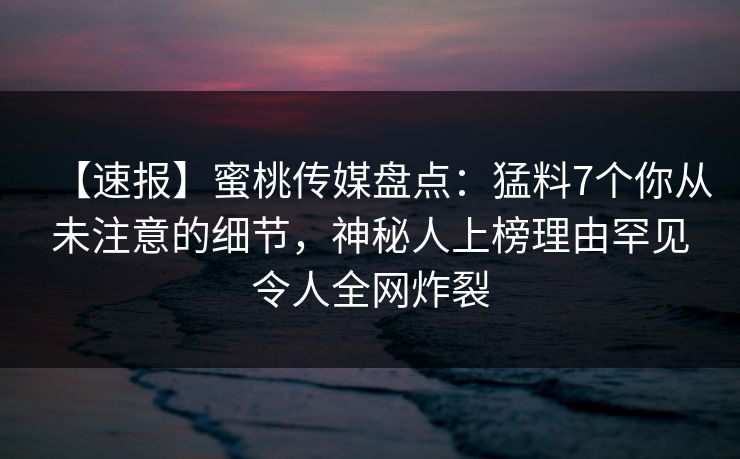 【速报】蜜桃传媒盘点：猛料7个你从未注意的细节，神秘人上榜理由罕见令人全网炸裂