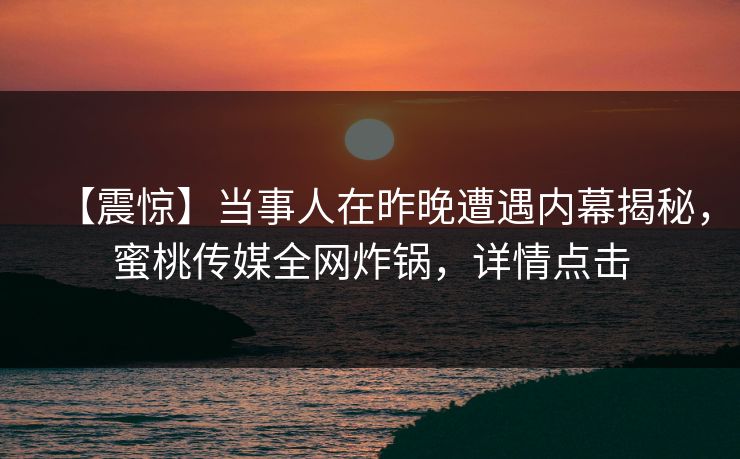 【震惊】当事人在昨晚遭遇内幕揭秘，蜜桃传媒全网炸锅，详情点击