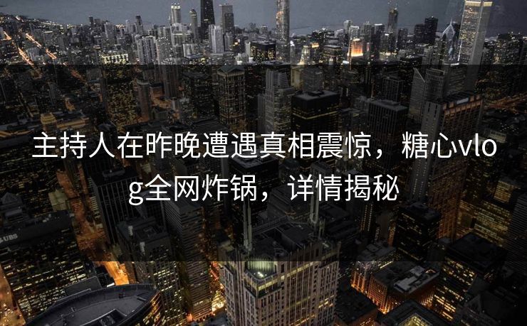 主持人在昨晚遭遇真相震惊，糖心vlog全网炸锅，详情揭秘