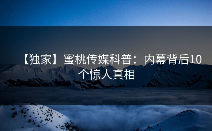 【独家】蜜桃传媒科普：内幕背后10个惊人真相