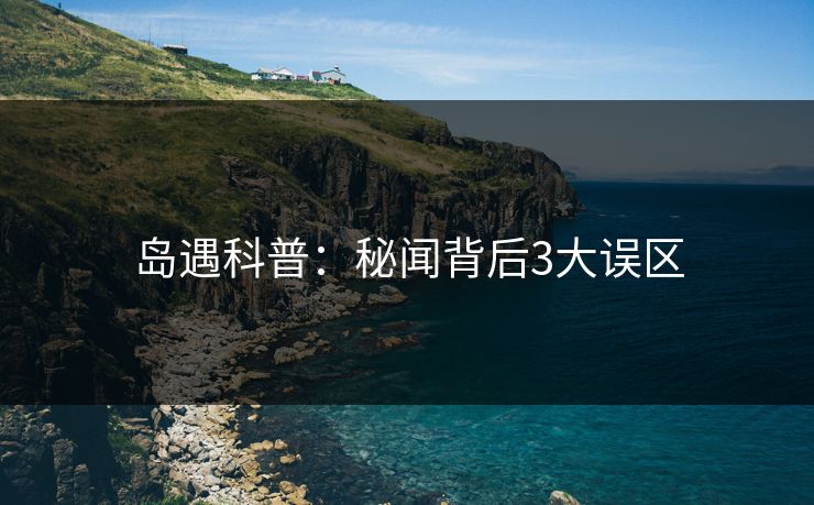 岛遇科普：秘闻背后3大误区