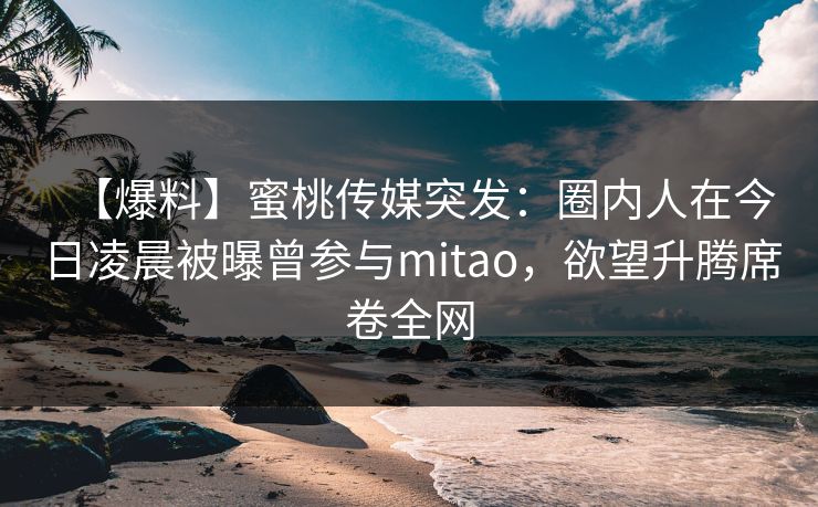 【爆料】蜜桃传媒突发：圈内人在今日凌晨被曝曾参与mitao，欲望升腾席卷全网