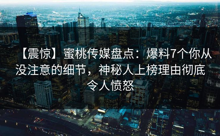 【震惊】蜜桃传媒盘点：爆料7个你从没注意的细节，神秘人上榜理由彻底令人愤怒