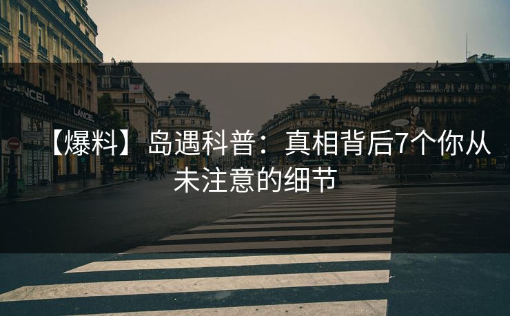 【爆料】岛遇科普：真相背后7个你从未注意的细节