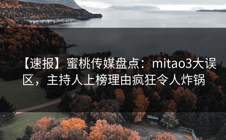 【速报】蜜桃传媒盘点：mitao3大误区，主持人上榜理由疯狂令人炸锅