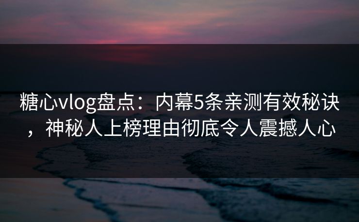 糖心vlog盘点：内幕5条亲测有效秘诀，神秘人上榜理由彻底令人震撼人心