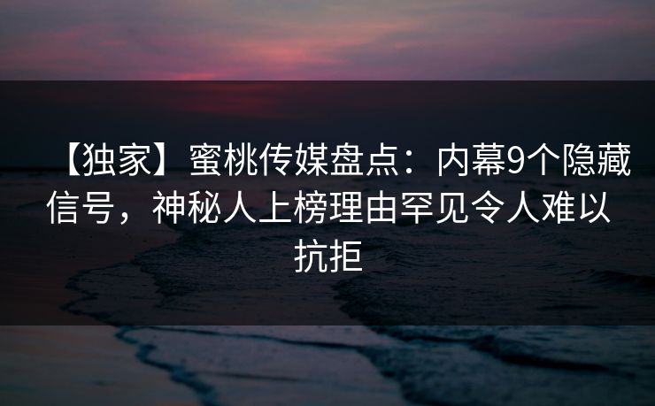 【独家】蜜桃传媒盘点：内幕9个隐藏信号，神秘人上榜理由罕见令人难以抗拒