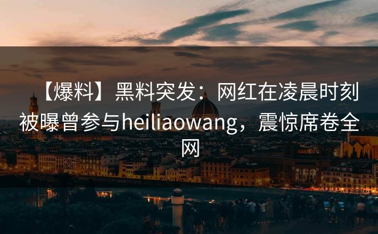 【爆料】黑料突发：网红在凌晨时刻被曝曾参与heiliaowang，震惊席卷全网