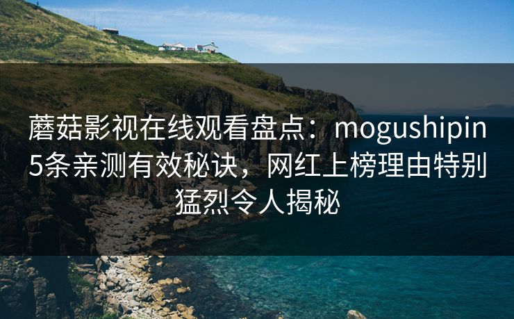 蘑菇影视在线观看盘点：mogushipin5条亲测有效秘诀，网红上榜理由特别猛烈令人揭秘