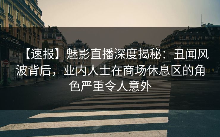 【速报】魅影直播深度揭秘：丑闻风波背后，业内人士在商场休息区的角色严重令人意外