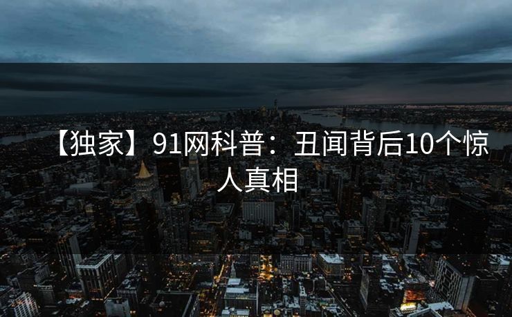【独家】91网科普：丑闻背后10个惊人真相