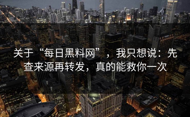 关于“每日黑料网”，我只想说：先查来源再转发，真的能救你一次