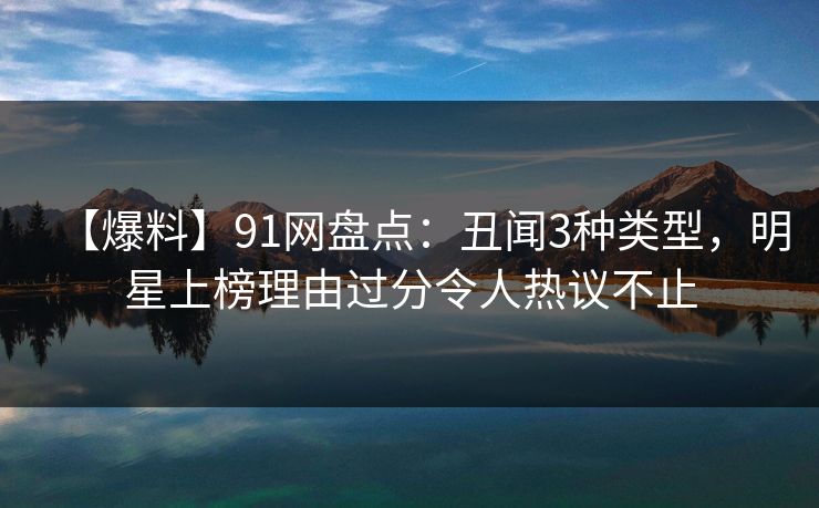 【爆料】91网盘点：丑闻3种类型，明星上榜理由过分令人热议不止