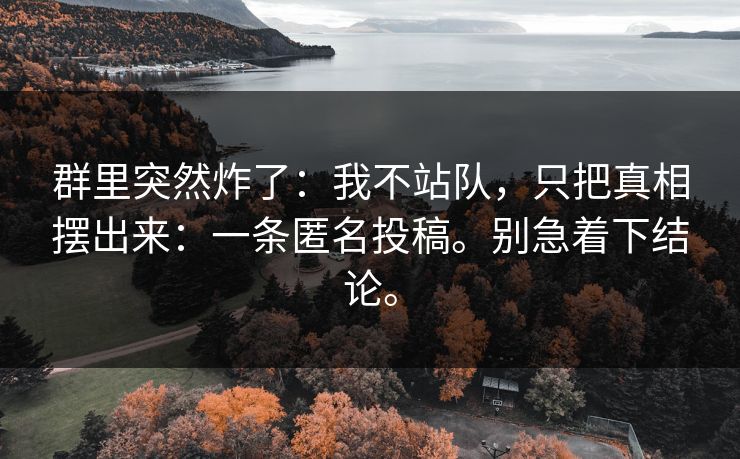群里突然炸了：我不站队，只把真相摆出来：一条匿名投稿。别急着下结论。