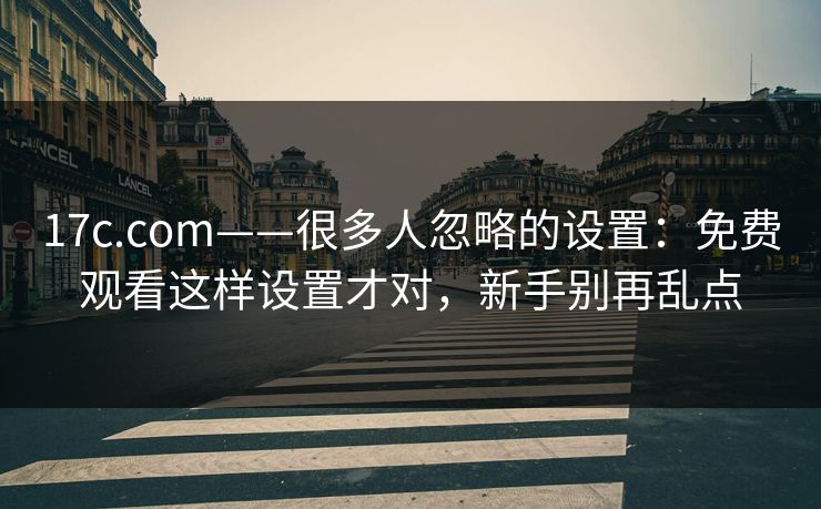 17c.com——很多人忽略的设置:免费观看这样设置才对,新手别再乱点 17c.com——很多人忽略的设置:免费观看这样设置才对,新手别再乱点