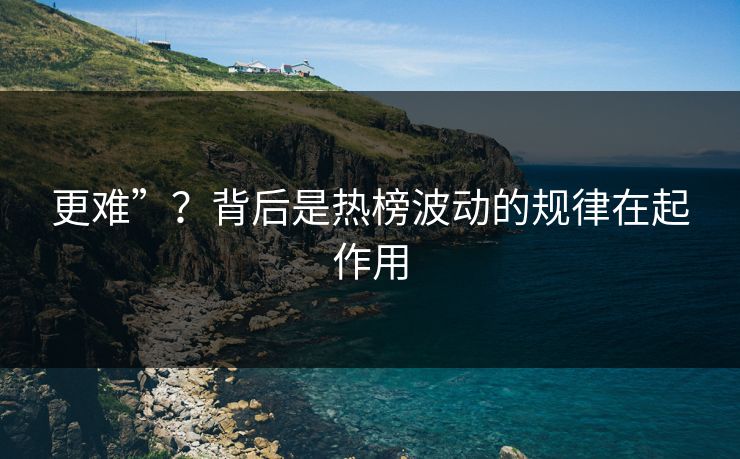 更难”？背后是热榜波动的规律在起作用
