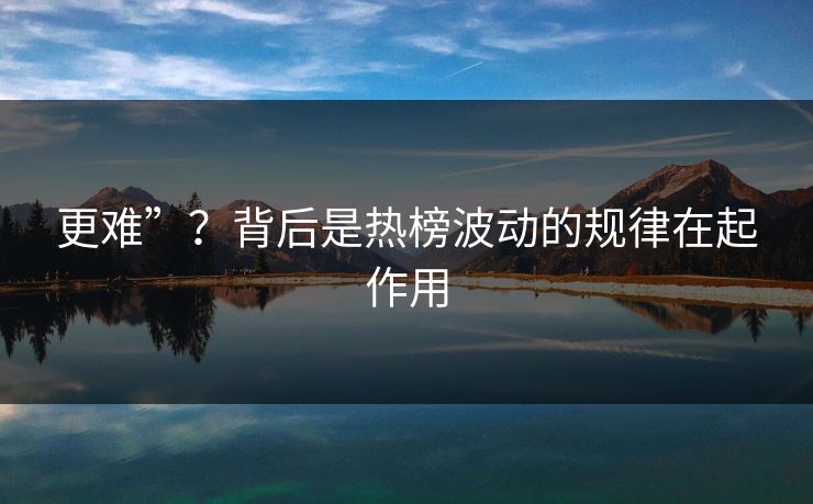 更难”？背后是热榜波动的规律在起作用
