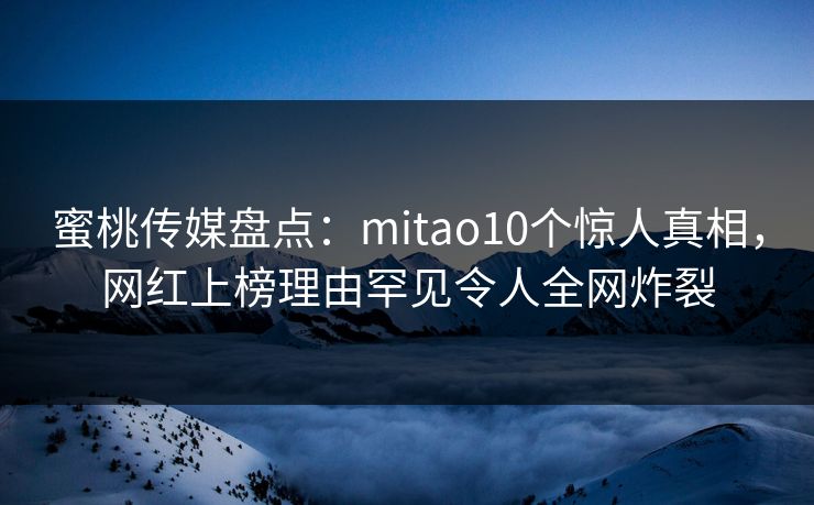 蜜桃传媒盘点：mitao10个惊人真相，网红上榜理由罕见令人全网炸裂