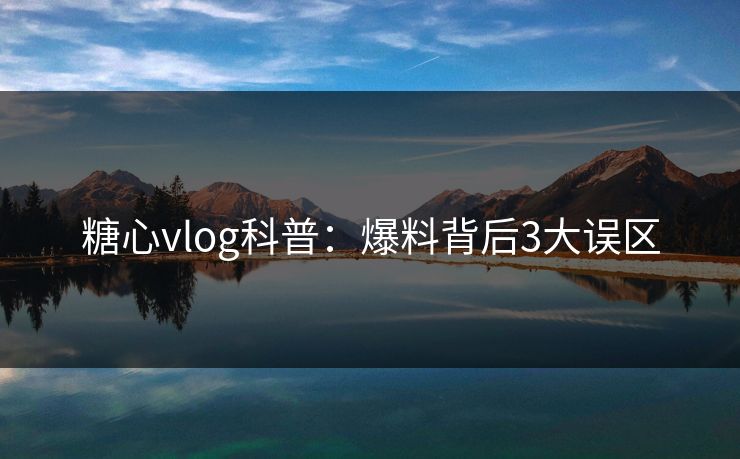 糖心vlog科普：爆料背后3大误区