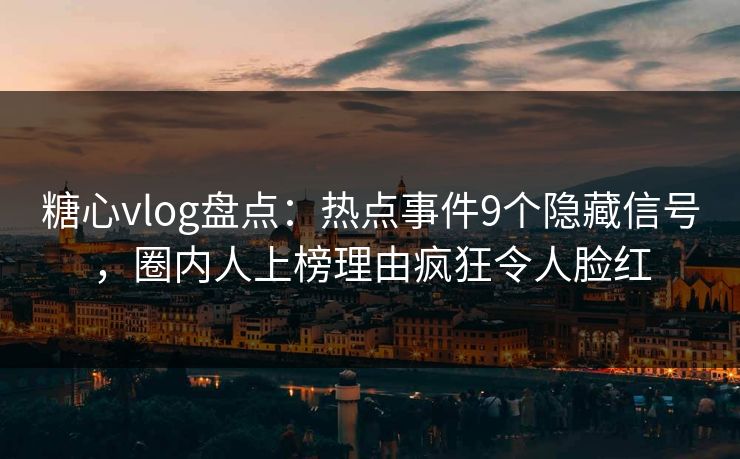 糖心vlog盘点：热点事件9个隐藏信号，圈内人上榜理由疯狂令人脸红