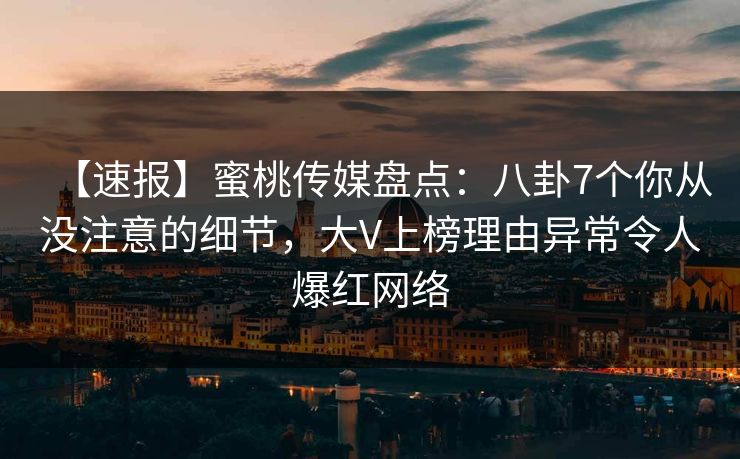 【速报】蜜桃传媒盘点：八卦7个你从没注意的细节，大V上榜理由异常令人爆红网络