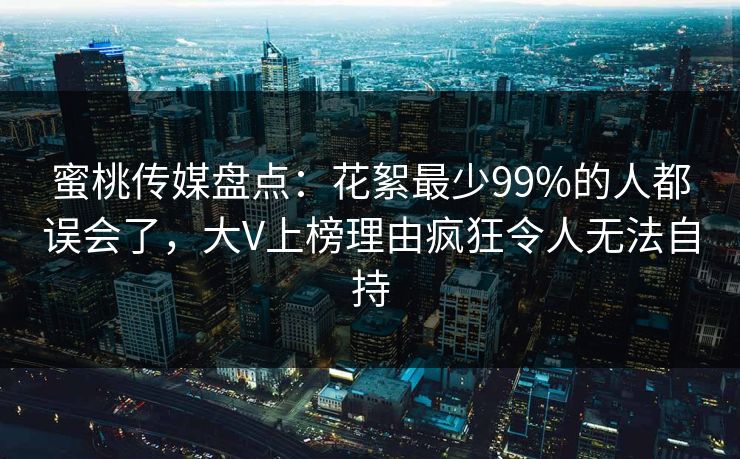蜜桃传媒盘点：花絮最少99%的人都误会了，大V上榜理由疯狂令人无法自持