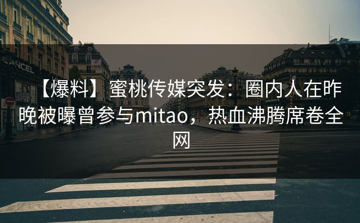 【爆料】蜜桃传媒突发：圈内人在昨晚被曝曾参与mitao，热血沸腾席卷全网