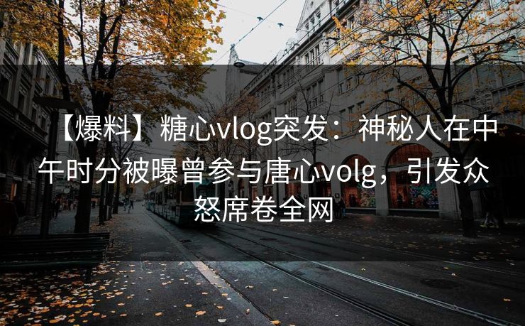 【爆料】糖心vlog突发：神秘人在中午时分被曝曾参与唐心volg，引发众怒席卷全网