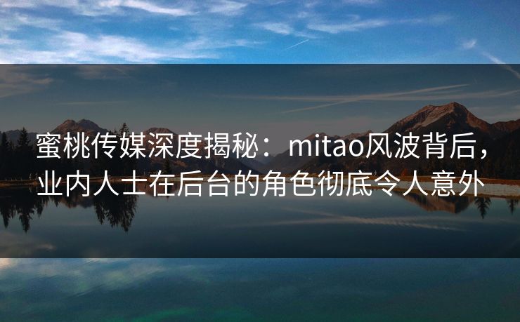 蜜桃传媒深度揭秘：mitao风波背后，业内人士在后台的角色彻底令人意外