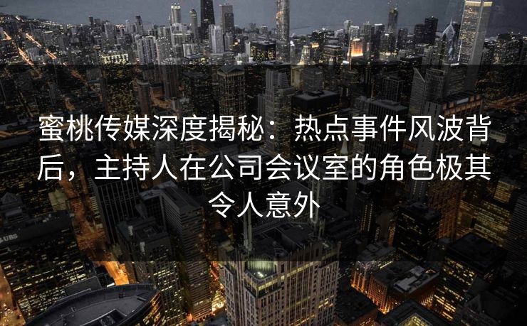 蜜桃传媒深度揭秘:热点事件风波背后,主持人在公司会议室的角色极其令人意外 蜜桃传媒深度揭秘:热点事件风波背后,主持人在公司会议室的角色极其令人意外