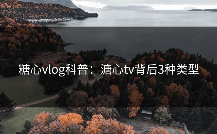 糖心vlog科普：溏心tv背后3种类型