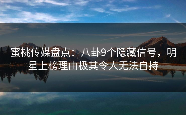 蜜桃传媒盘点：八卦9个隐藏信号，明星上榜理由极其令人无法自持