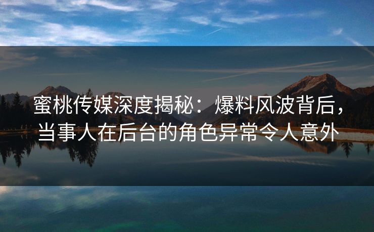 蜜桃传媒深度揭秘：爆料风波背后，当事人在后台的角色异常令人意外