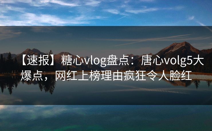 【速报】糖心vlog盘点：唐心volg5大爆点，网红上榜理由疯狂令人脸红