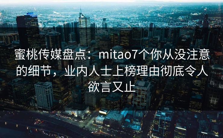 蜜桃传媒盘点：mitao7个你从没注意的细节，业内人士上榜理由彻底令人欲言又止