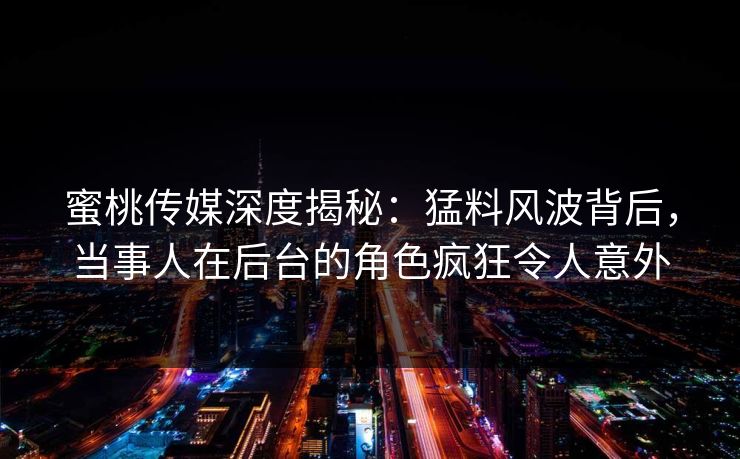 蜜桃传媒深度揭秘：猛料风波背后，当事人在后台的角色疯狂令人意外
