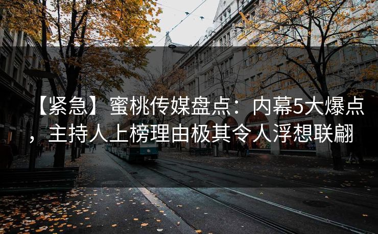 【紧急】蜜桃传媒盘点：内幕5大爆点，主持人上榜理由极其令人浮想联翩