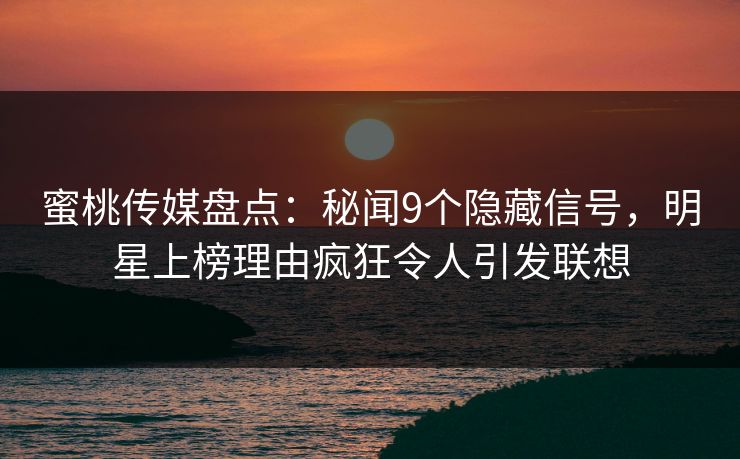 蜜桃传媒盘点：秘闻9个隐藏信号，明星上榜理由疯狂令人引发联想
