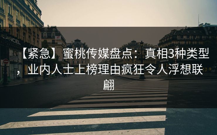 【紧急】蜜桃传媒盘点：真相3种类型，业内人士上榜理由疯狂令人浮想联翩