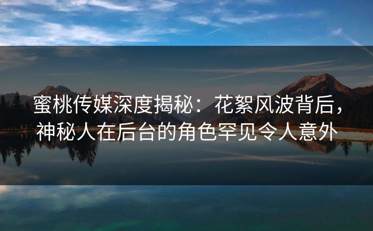 蜜桃传媒深度揭秘：花絮风波背后，神秘人在后台的角色罕见令人意外