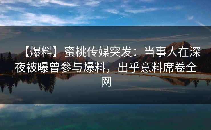 【爆料】蜜桃传媒突发：当事人在深夜被曝曾参与爆料，出乎意料席卷全网