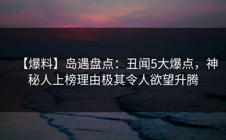 【爆料】岛遇盘点：丑闻5大爆点，神秘人上榜理由极其令人欲望升腾