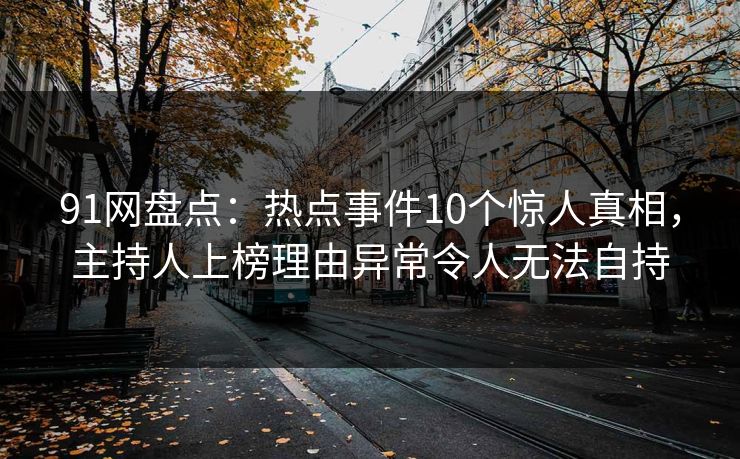 91网盘点：热点事件10个惊人真相，主持人上榜理由异常令人无法自持